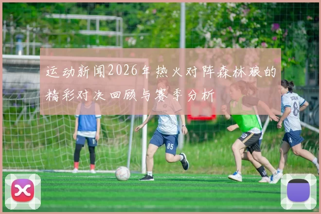 运动新闻2026年热火对阵森林狼的精彩对决回顾与赛季分析