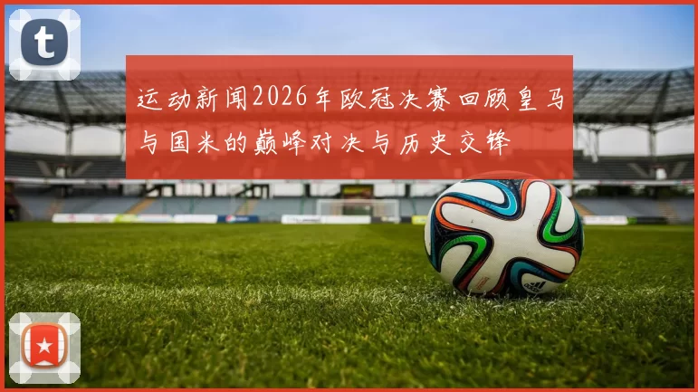 运动新闻2026年欧冠决赛回顾皇马与国米的巅峰对决与历史交锋