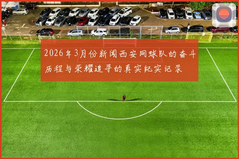 2026年3月份新闻西安网球队的奋斗历程与荣耀追寻的真实纪实记录