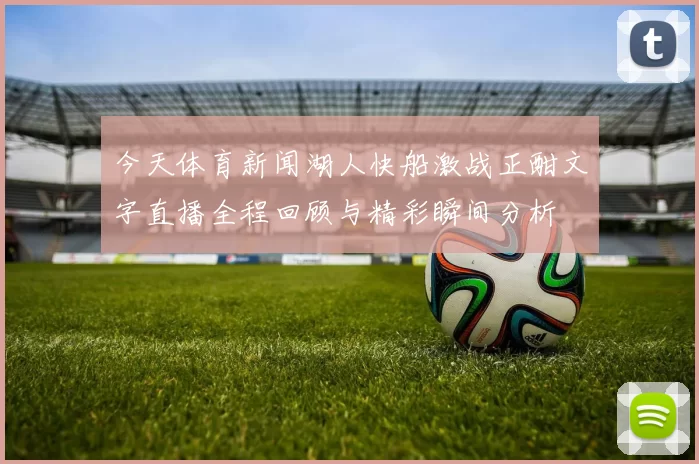 今天体育新闻湖人快船激战正酣文字直播全程回顾与精彩瞬间分析