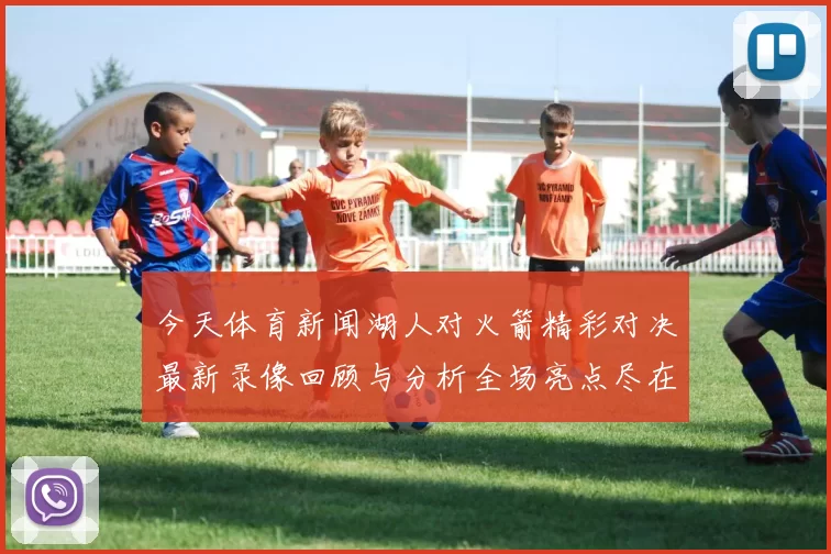 今天体育新闻湖人对火箭精彩对决最新录像回顾与分析全场亮点尽在其中