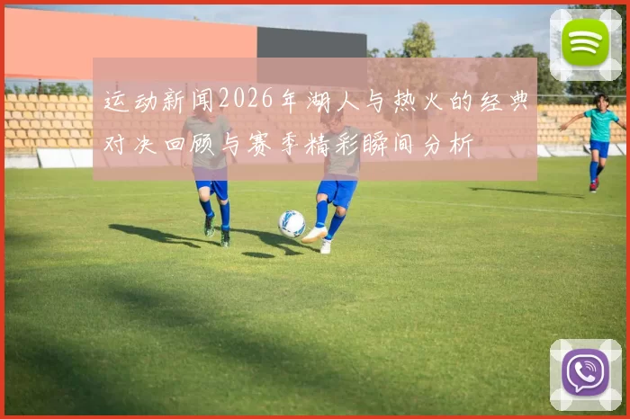 运动新闻2026年湖人与热火的经典对决回顾与赛季精彩瞬间分析