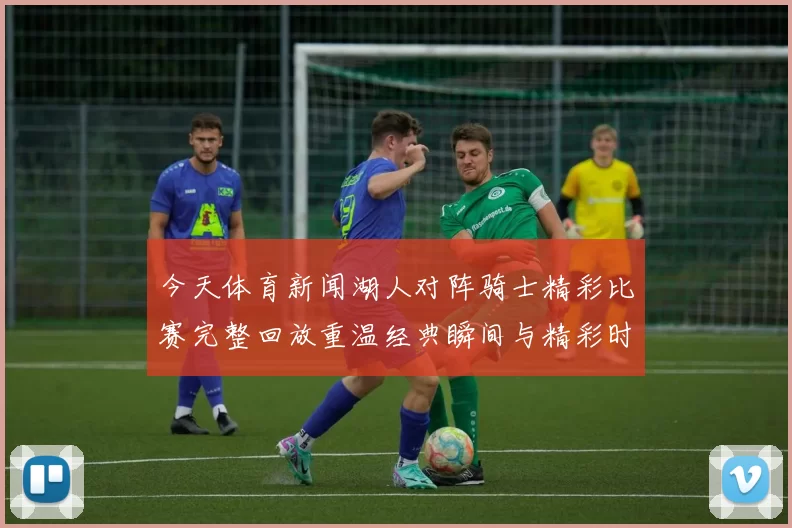 今天体育新闻湖人对阵骑士精彩比赛完整回放重温经典瞬间与精彩时刻