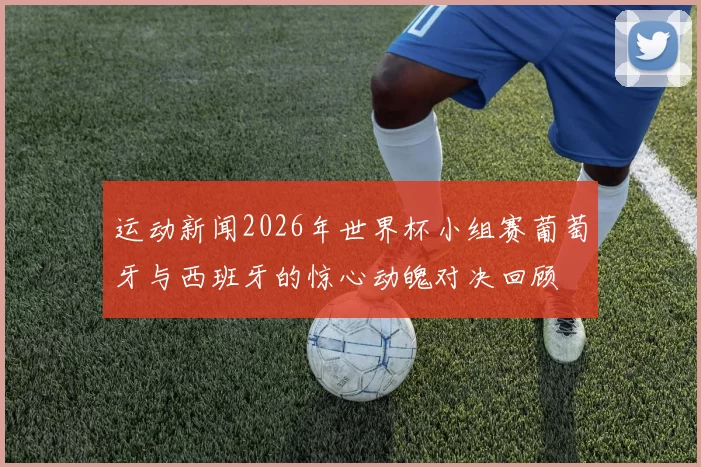 运动新闻2026年世界杯小组赛葡萄牙与西班牙的惊心动魄对决回顾