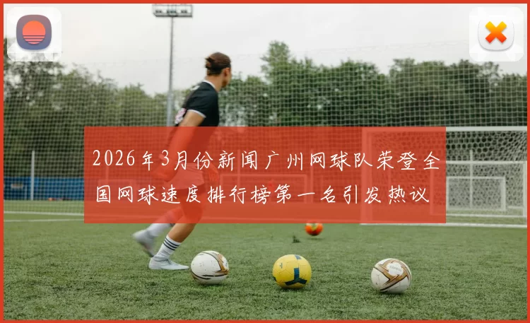 2026年3月份新闻广州网球队荣登全国网球速度排行榜第一名引发热议