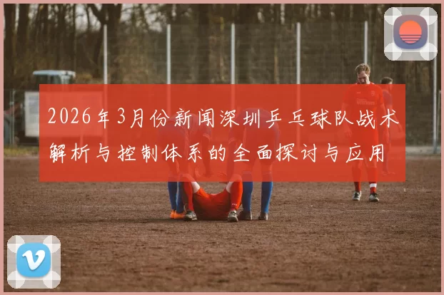 2026年3月份新闻深圳乒乓球队战术解析与控制体系的全面探讨与应用