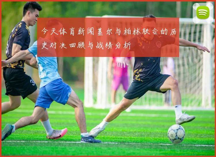 今天体育新闻基尔与柏林联合的历史对决回顾与战绩分析